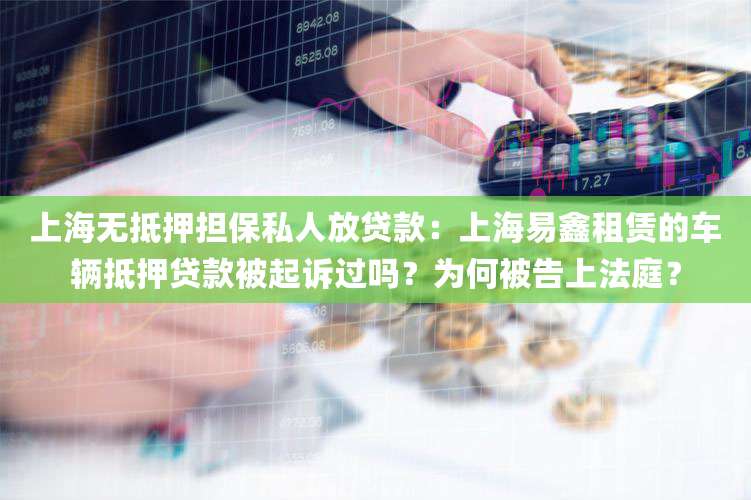上海无抵押担保私人放贷款：上海易鑫租赁的车辆抵押贷款被起诉过吗？为何被告上法庭？